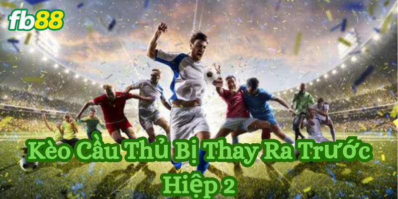 Kèo cầu thủ bị thay ra trước hiệp 2 Fb88