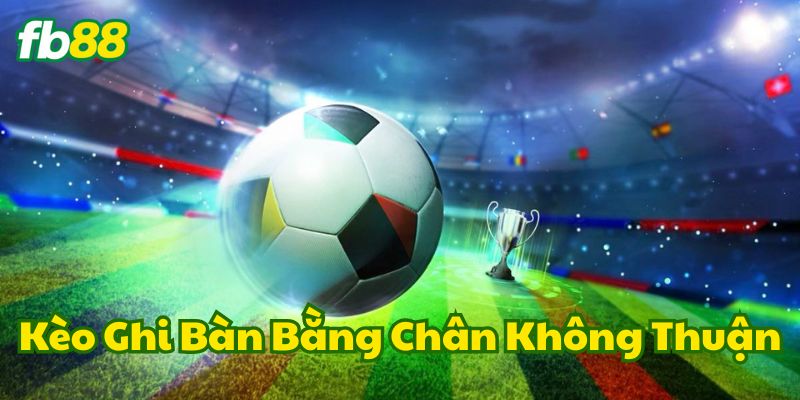 Kèo Ghi Bàn Bằng Chân Không Thuận là gì?