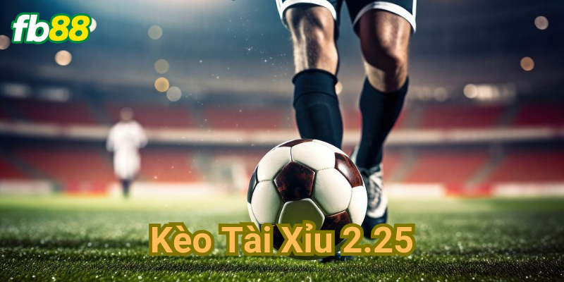 Kèo Tài Xỉu 2.25 là gì?