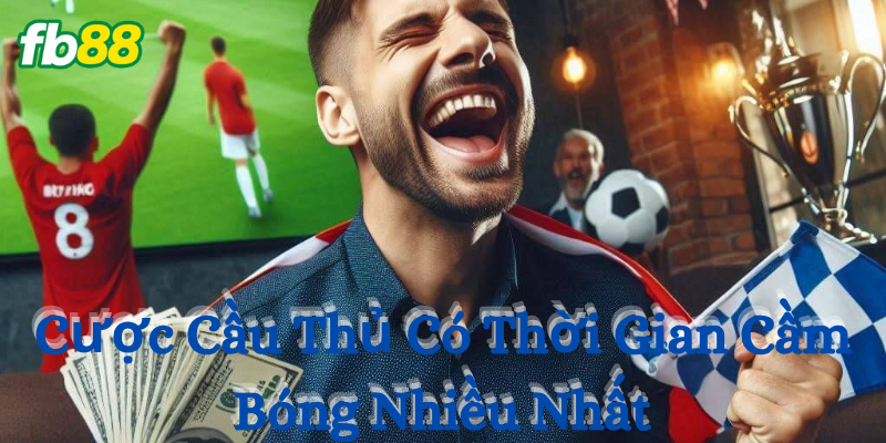 Tips Cược Cầu Thủ Có Thời Gian Cầm Bóng Nhiều Nhất